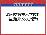 温州交通技术学校招生(温州交校招新)
