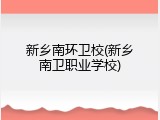 新乡南环卫校(新乡南卫职业学校)