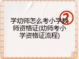 学幼师怎么考小学教师资格证(幼师考小学资格证流程)