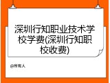 深圳行知职业技术学校学费(深圳行知职校收费)
