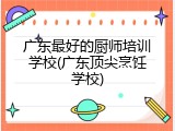 广东最好的厨师培训学校(广东顶尖烹饪学校)