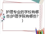 护理专业的学校有哪些(护理学院有哪些？)