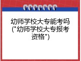 幼师学校大专能考吗("幼师学校大专报考资格")