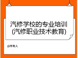 汽修学校的专业培训(汽修职业技术教育)