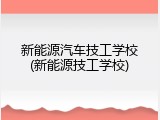 新能源汽车技工学校(新能源技工学校)