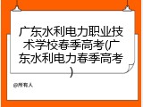 广东水利电力职业技术学校春季高考(广东水利电力春季高考)