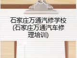 石家庄万通汽修学校(石家庄万通汽车修理培训)