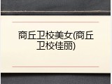 商丘卫校美女(商丘卫校佳丽)