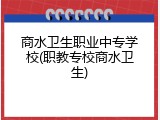 商水卫生职业中专学校(职教专校商水卫生)