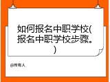 如何报名中职学校(报名中职学校步骤。)