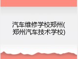 汽车维修学校郑州(郑州汽车技术学校)