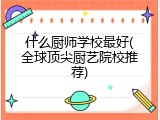 什么厨师学校最好(全球顶尖厨艺院校推荐)