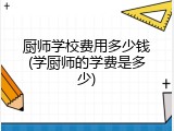 厨师学校费用多少钱(学厨师的学费是多少)