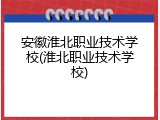 安徽淮北职业技术学校(淮北职业技术学校)
