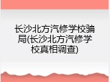 长沙北方汽修学校骗局(长沙北方汽修学校真相调查)