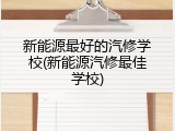 新能源最好的汽修学校(新能源汽修最佳学校)