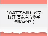 石家庄学汽修什么学校好(石家庄汽修学校哪家强？)