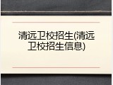 清远卫校招生(清远卫校招生信息)