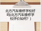 北方汽车维修学校好吗(北方汽车维修学校评价如何？)