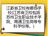 江苏省卫校有哪些学校(江苏省卫校包括苏州卫生职业技术学院、南通卫生高等专科学校等。)