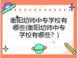 衡阳幼师中专学校有哪些(衡阳幼师中专学校有哪些？)