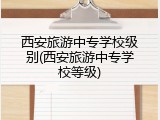 西安旅游中专学校级别(西安旅游中专学校等级)