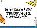 初中生读幼师去哪所学校比较好(初中生幼师教育选校推荐)