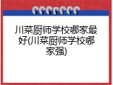 川菜厨师学校哪家最好(川菜厨师学校哪家强)