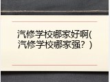 汽修学校哪家好啊(汽修学校哪家强？)
