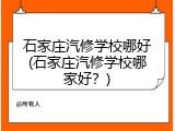 石家庄汽修学校哪好(石家庄汽修学校哪家好？)