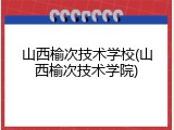 山西榆次技术学校(山西榆次技术学院)