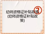 幼师资格证补贴政策(幼师资格证补贴政策)