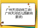 广州天河幼师工资(广州天河幼儿园教师薪资)
