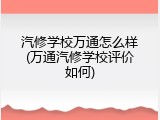 汽修学校万通怎么样(万通汽修学校评价如何)