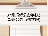 郑州汽修公办学校(郑州公办汽修学院)