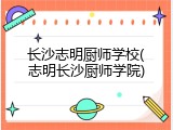 长沙志明厨师学校(志明长沙厨师学院)
