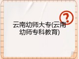 云南幼师大专(云南幼师专科教育)