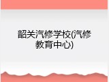 韶关汽修学校(汽修教育中心)