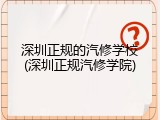 深圳正规的汽修学校(深圳正规汽修学院)