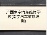 广西南宁汽车维修学校(南宁汽车维修培训)