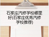 石家庄汽修学校哪里好(石家庄优秀汽修学校推荐)