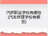 汽修职业学校有哪些(汽车修理学校有哪些)