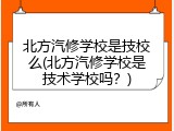 北方汽修学校是技校么(北方汽修学校是技术学校吗？)