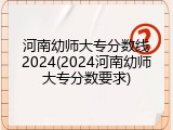 河南幼师大专分数线2024(2024河南幼师大专分数要求)