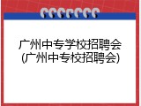 广州中专学校招聘会(广州中专校招聘会)