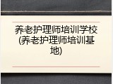 养老护理师培训学校(养老护理师培训基地)