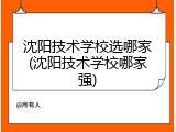 沈阳技术学校选哪家(沈阳技术学校哪家强)