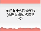 宿迁有什么汽修学校(宿迁有哪些汽修学校)
