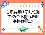 合肥有哪些厨师培训学校(合肥厨师培训学校有哪些)