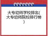 大专幼师学校排名(大专幼师院校排行榜)